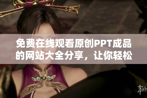 免费在线观看原创PPT成品的网站大全分享，让你轻松获取各种PPT资源