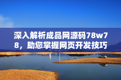 深入解析成品网源码78w78，助您掌握网页开发技巧