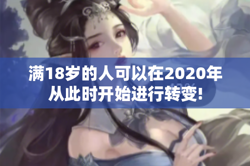 满18岁的人可以在2020年从此时开始进行转变!