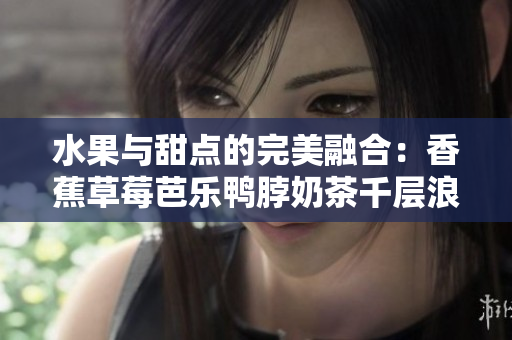 水果与甜点的完美融合：香蕉草莓芭乐鸭脖奶茶千层浪