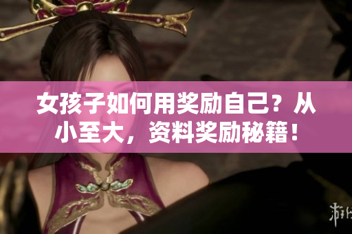 女孩子如何用奖励自己？从小至大，资料奖励秘籍！