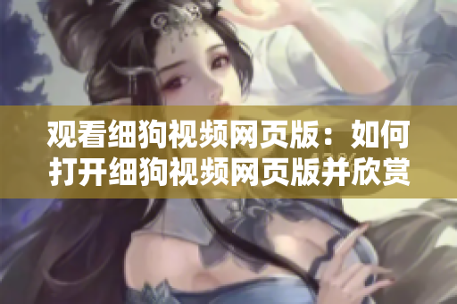 观看细狗视频网页版：如何打开细狗视频网页版并欣赏精彩视频