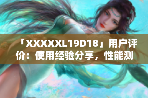 「XXXXXL19D18」用户评价：使用经验分享，性能测评详解