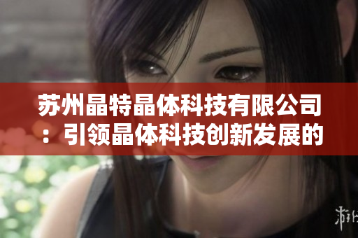 苏州晶特晶体科技有限公司：引领晶体科技创新发展的领军企业