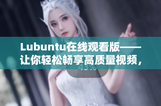 Lubuntu在线观看版——让你轻松畅享高质量视频，畅玩无忧