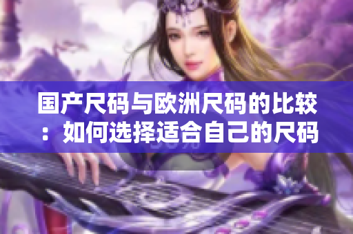 国产尺码与欧洲尺码的比较：如何选择适合自己的尺码？
