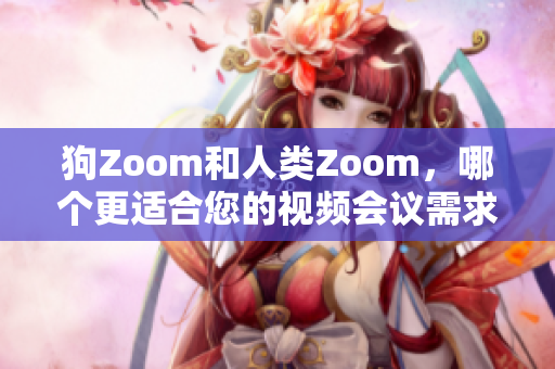 狗Zoom和人类Zoom，哪个更适合您的视频会议需求？