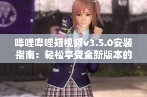 哔哩哔哩短视频v3.5.0安装指南：轻松享受全新版本的精彩内容