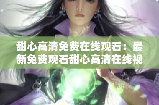 甜心高清免费在线观看：最新免费观看甜心高清在线视频全集
