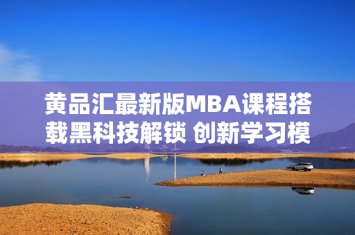 黄品汇最新版MBA课程搭载黑科技解锁 创新学习模式迎接未来挑战