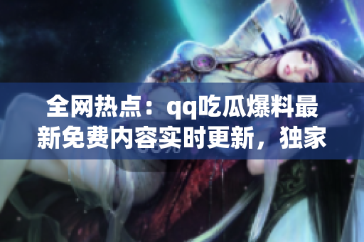 全网热点：qq吃瓜爆料最新免费内容实时更新，独家揭秘