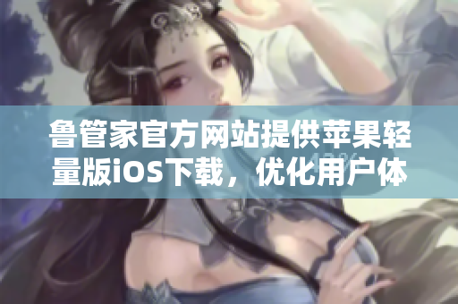 鲁管家官方网站提供苹果轻量版iOS下载，优化用户体验