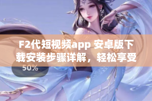F2代短视频app 安卓版下载安装步骤详解，轻松享受精彩短视频创作与分享