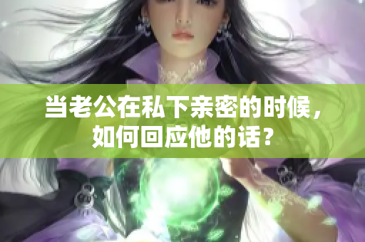 当老公在私下亲密的时候，如何回应他的话？