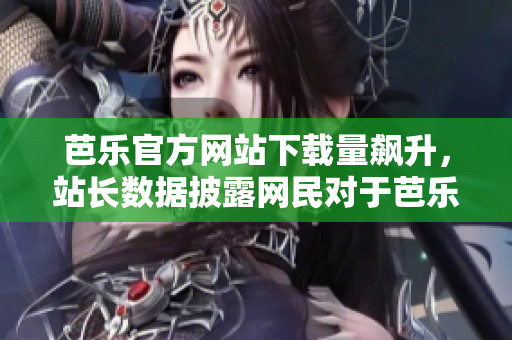 芭乐官方网站下载量飙升，站长数据披露网民对于芭乐的追捧超乎想象