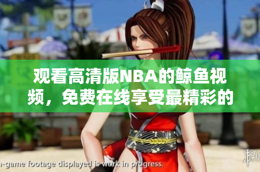 观看高清版NBA的鲸鱼视频，免费在线享受最精彩的比赛！