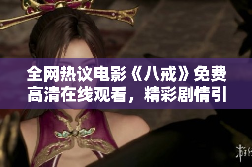 全网热议电影《八戒》免费高清在线观看，精彩剧情引爆观影狂潮
