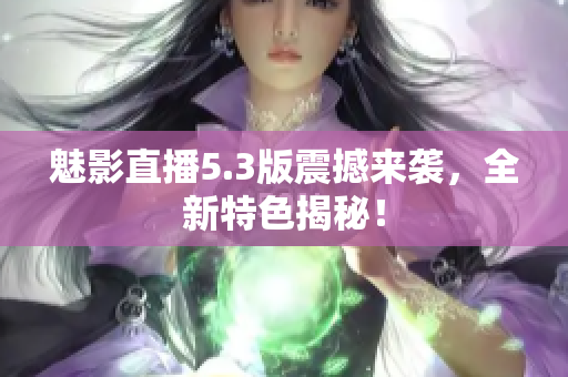 魅影直播5.3版震撼来袭，全新特色揭秘！