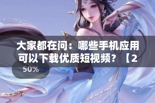 大家都在问：哪些手机应用可以下载优质短视频？【2022年最全指南】