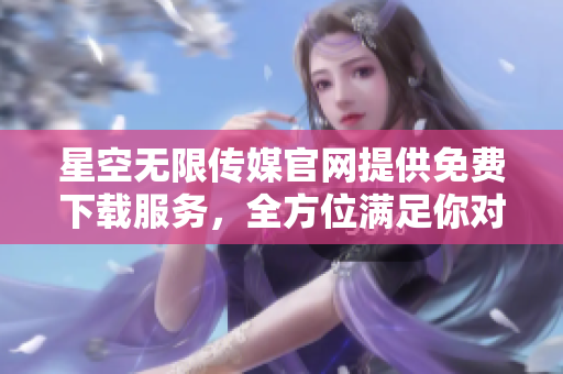 星空无限传媒官网提供免费下载服务，全方位满足你对影视资源的需求