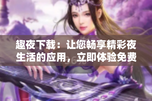 趣夜下载：让您畅享精彩夜生活的应用，立即体验免费内容