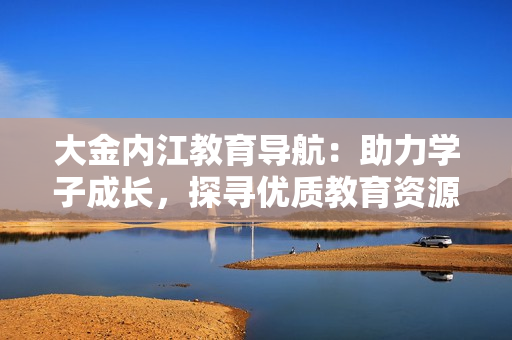 大金内江教育导航：助力学子成长，探寻优质教育资源