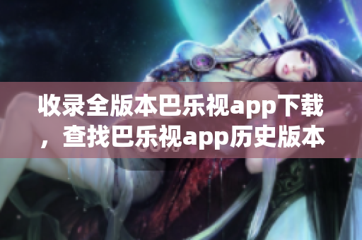 收录全版本巴乐视app下载，查找巴乐视app历史版本一站式解决