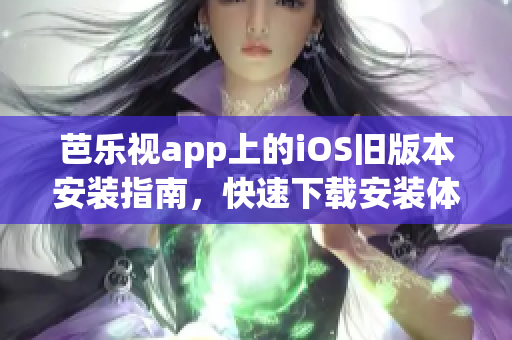 芭乐视app上的iOS旧版本安装指南，快速下载安装体验流畅功能完善的旧版本应用