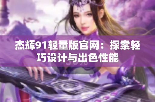 杰辉91轻量版官网：探索轻巧设计与出色性能