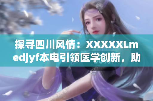 探寻四川风情：XXXXXLmedjyf本电引领医学创新，助力健康未来