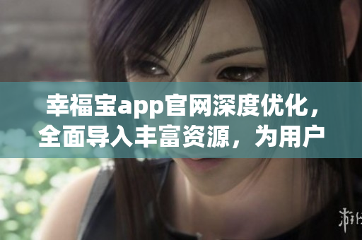 幸福宝app官网深度优化，全面导入丰富资源，为用户带来更丰富的体验