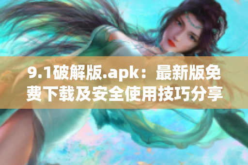 9.1破解版.apk：最新版免费下载及安全使用技巧分享