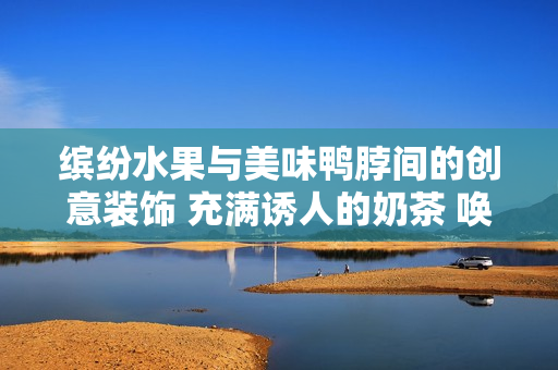 缤纷水果与美味鸭脖间的创意装饰 充满诱人的奶茶 唤醒味蕾的惊喜
