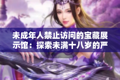 未成年人禁止访问的宝藏展示馆：探索未满十八岁的严格准入政策