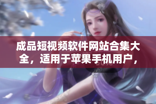 成品短视频软件网站合集大全，适用于苹果手机用户，给您带来丰富多彩的创作体验