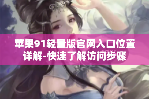 苹果91轻量版官网入口位置详解-快速了解访问步骤