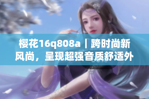 樱花16q808a｜跨时尚新风尚，呈现超强音质舒适外观