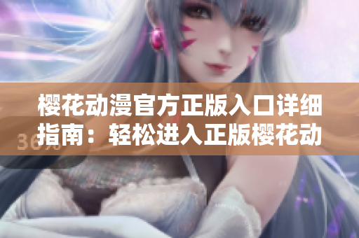 樱花动漫官方正版入口详细指南：轻松进入正版樱花动漫世界