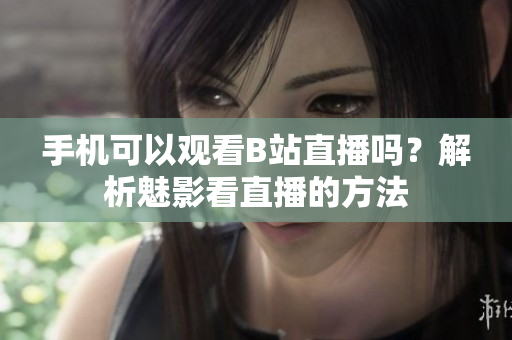 手机可以观看B站直播吗？解析魅影看直播的方法