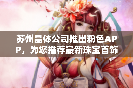 苏州晶体公司推出粉色APP，为您推荐最新珠宝首饰潮流