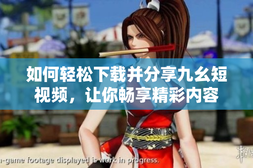 如何轻松下载并分享九幺短视频，让你畅享精彩内容