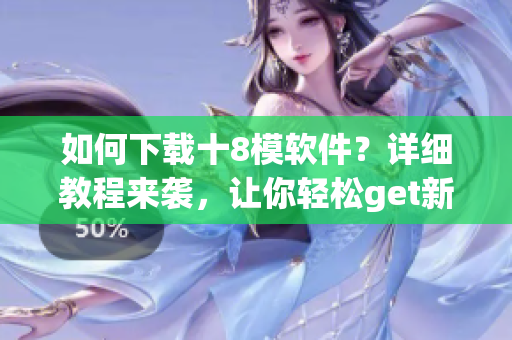 如何下载十8模软件？详细教程来袭，让你轻松get新方式