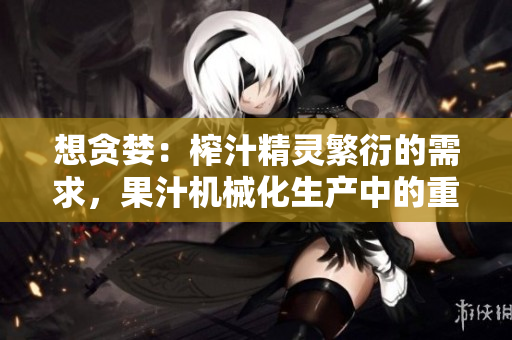 想贪婪：榨汁精灵繁衍的需求，果汁机械化生产中的重要一环