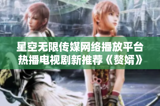 星空无限传媒网络播放平台热播电视剧新推荐《赘婿》在抢先看!