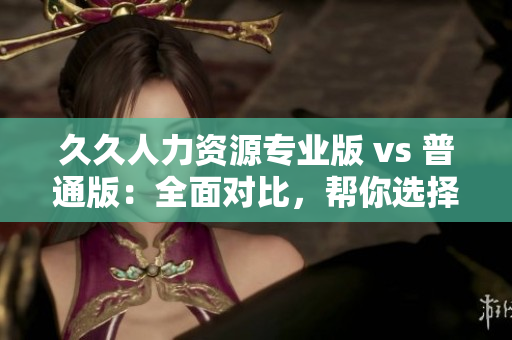 久久人力资源专业版 vs 普通版：全面对比，帮你选择最适合的人力资源软件