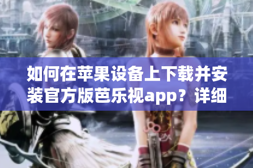 如何在苹果设备上下载并安装官方版芭乐视app？详细指南分享