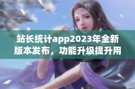 站长统计app2023年全新版本发布，功能升级提升用户体验