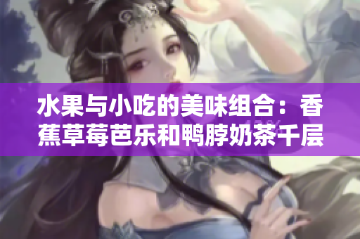水果与小吃的美味组合：香蕉草莓芭乐和鸭脖奶茶千层浪