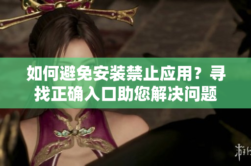 如何避免安装禁止应用？寻找正确入口助您解决问题
