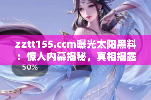 zztt155.ccm曝光太阳黑料：惊人内幕揭秘，真相揭露！